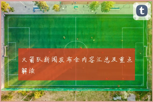 火箭队新闻发布会内容汇总及重点解读