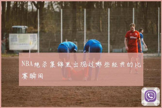 NBA绝杀集锦里出现过哪些经典的比赛瞬间