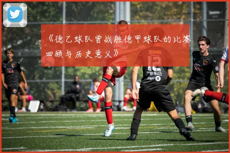 《德乙球队曾战胜德甲球队的比赛回顾与历史意义》