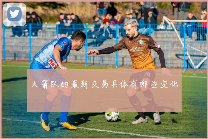 火箭队的最新交易具体有哪些变化