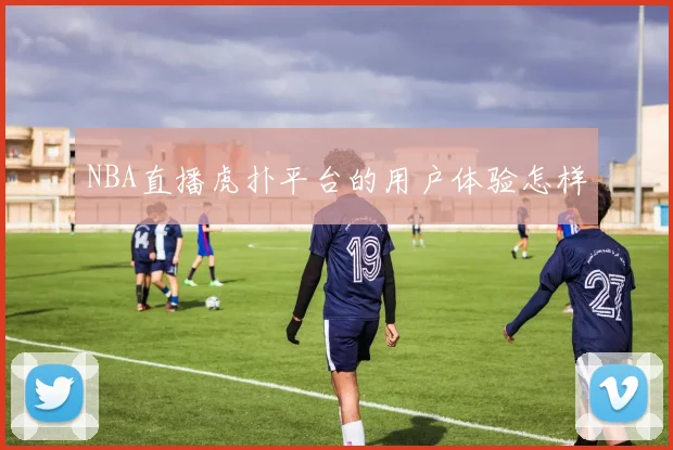 NBA直播虎扑平台的用户体验怎样