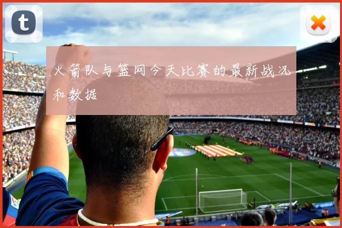 火箭队与篮网今天比赛的最新战况和数据