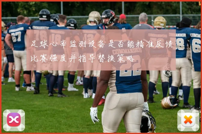 足球心率监测设备是否能精准反馈比赛强度并指导替换策略