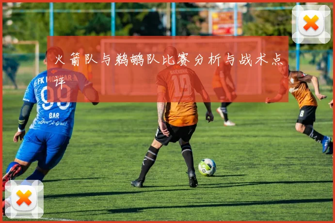 火箭队与鹈鹕队比赛分析与战术点评